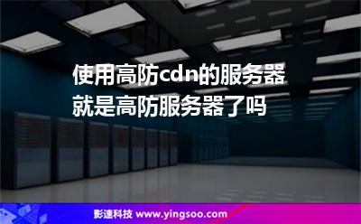 使用高防cdn的服務(wù)器就是高防服務(wù)器了嗎 使用高防cdn的服務(wù)器就是高防服務(wù)器了嗎