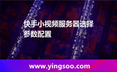 服務(wù)器小視頻_快手小視頻服務(wù)器選擇參數(shù)配置  服務(wù)器小視頻