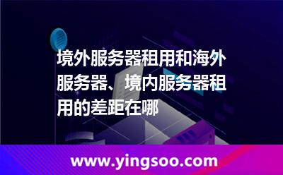 境外服務器租用和海外服務器、境內(nèi)服務器租用的差距在哪