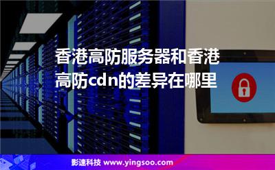 香港高防服務(wù)器和香港高防cdn的差異在哪里 香港高防服務(wù)器和香港高防cdn的差異在哪里