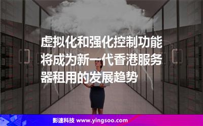 虛擬化和強化控制功能，將成為新一代香港服務(wù)器租用的發(fā)展趨勢