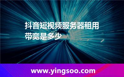 服務(wù)器租用_抖音短視頻服務(wù)器租用帶寬是多少  服務(wù)器租用