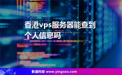 香港vps服務(wù)器能查到個(gè)人信息嗎 香港vps服務(wù)器能查到個(gè)人信息嗎