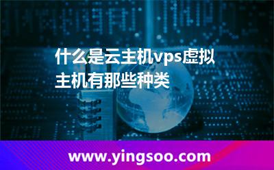什么是云主機vps虛擬主機有那些種類 什么是云主機vps虛擬主機有那些種類