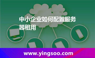 中小企業(yè)如何配置服務(wù)器租用 中小企業(yè)如何配置服務(wù)器租用