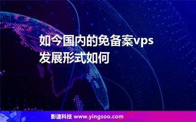 如今國內(nèi)的免備案vps發(fā)展形式如何 如今國內(nèi)的免備案vps發(fā)展形式如何