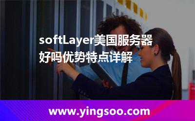 softLayer美國服務(wù)器好嗎，優(yōu)勢特點(diǎn)詳解
