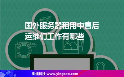 國(guó)外服務(wù)器租用中，售后運(yùn)維們工作有哪些