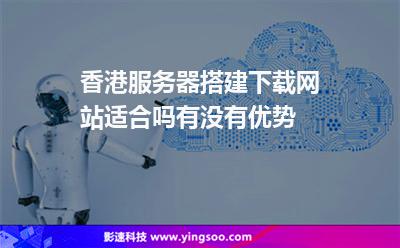 香港服務(wù)器搭建下載網(wǎng)站適合嗎有沒有優(yōu)勢 香港服務(wù)器搭建下載網(wǎng)站適合嗎有沒有優(yōu)勢