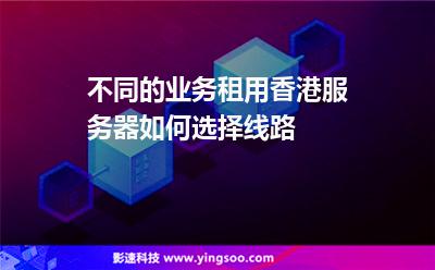 不同的業(yè)務(wù)租用香港服務(wù)器如何選擇線路 不同的業(yè)務(wù)租用香港服務(wù)器如何選擇線路