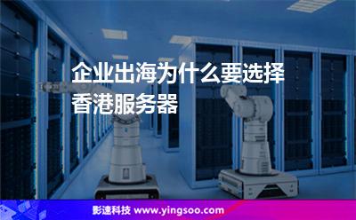 企業(yè)出海為什么要選擇香港服務器 企業(yè)出海為什么要選擇香港服務器