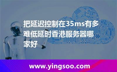 把延遲控制在35ms有多難低延時香港服務器哪家好 把延遲控制在35ms有多難低延時香港服務器哪家好