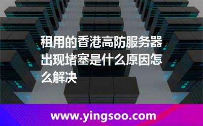 租用的香港高防服務(wù)器出現(xiàn)堵塞，是什么原因怎么解決