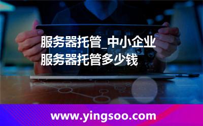服務(wù)器托管多少錢_服務(wù)器托管_中小企業(yè)服務(wù)器托管多少錢 服務(wù)器托管多少錢