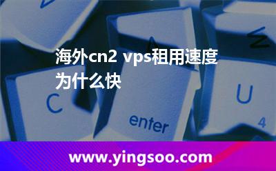 海外cn2 vps租用速度為什么快 海外cn2 vps租用速度為什么快