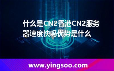 什么是CN2香港CN2服務(wù)器速度快嗎,優(yōu)勢(shì)是什么