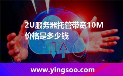 服務(wù)器規(guī)格_2U服務(wù)器托管帶寬10M價(jià)格是多少錢  服務(wù)器規(guī)格