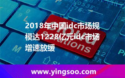 2018年中國idc市場規(guī)模達(dá)1228億元idc市場增速放緩 2018年中國idc市場規(guī)模達(dá)1228億元idc市場增速放緩