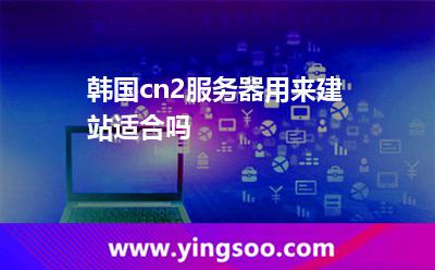 韓國cn2服務(wù)器用來建站適合嗎 韓國cn2服務(wù)器用來建站適合嗎