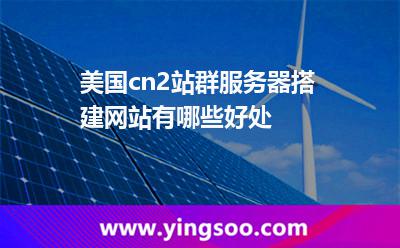 美國(guó)cn2站群服務(wù)器搭建網(wǎng)站有哪些好處 美國(guó)cn2站群服務(wù)器搭建網(wǎng)站有哪些好處