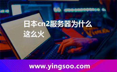 日本cn2服務(wù)器為什么這么火 日本cn2服務(wù)器為什么這么火