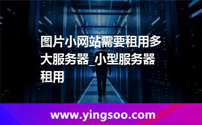 服務器租用_圖片小網(wǎng)站需要租用多大服務器_小型服務器租用 服務器租用