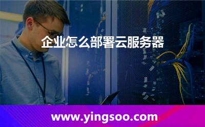 企業(yè)怎么部署云服務(wù)器 企業(yè)怎么部署云服務(wù)器