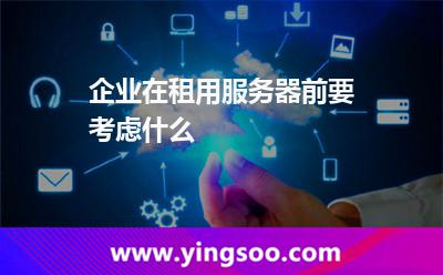 企業(yè)在租用服務(wù)器前要考慮什么 企業(yè)在租用服務(wù)器前要考慮什么
