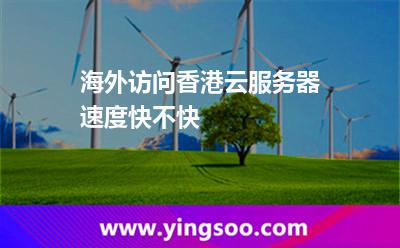海外訪問香港云服務(wù)器速度快不快 海外訪問香港云服務(wù)器速度快不快