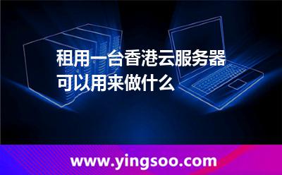 租用一臺香港云服務器可以用來做什么 租用一臺香港云服務器可以用來做什么