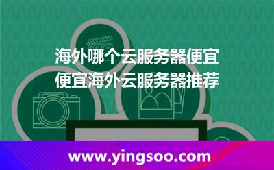 海外哪個(gè)云服務(wù)器便宜便宜海外云服務(wù)器推薦 海外哪個(gè)云服務(wù)器便宜便宜海外云服務(wù)器推薦
