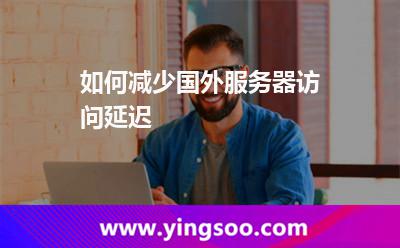 如何減少國外服務(wù)器訪問延遲 如何減少國外服務(wù)器訪問延遲