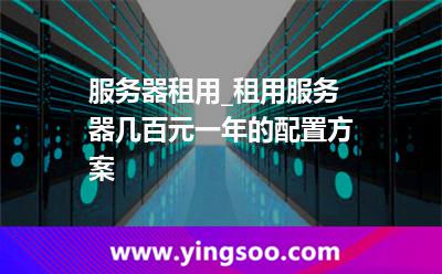 服務(wù)器租用_服務(wù)器租用_租用服務(wù)器幾百元一年的配置方案  服務(wù)器租用