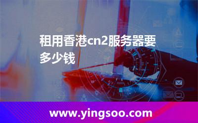 租用香港cn2服務(wù)器要多少錢 租用香港cn2服務(wù)器要多少錢