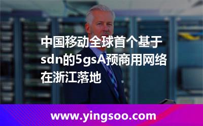 中國移動全球首個基于sdn的5gsA預商用網(wǎng)絡在浙江落地 中國移動全球首個基于sdn的5gsA預商用網(wǎng)絡在浙江落地