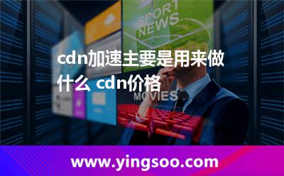服務(wù)器負(fù)載_cdn加速主要是用來(lái)做什么 cdn價(jià)格 服務(wù)器負(fù)載