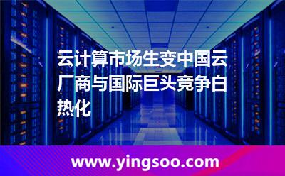 云計(jì)算市場生變中國云廠商與國際巨頭競爭白熱化 云計(jì)算市場生變中國云廠商與國際巨頭競爭白熱化