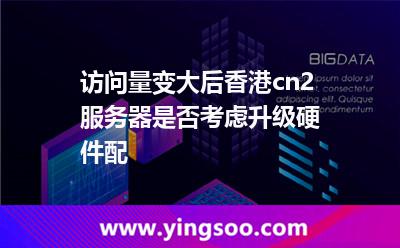 訪問(wèn)量變大后香港cn2服務(wù)器是否考慮升級(jí)硬件配 訪問(wèn)量變大后香港cn2服務(wù)器是否考慮升級(jí)硬件配