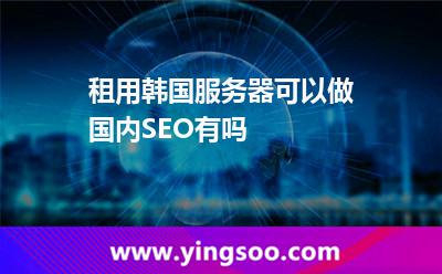 租用韓國服務器可以做國內SEO有嗎 租用韓國服務器可以做國內SEO有嗎