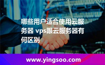 哪些用戶(hù)適合使用云服務(wù)器 vps跟云服務(wù)器有何區(qū)別 哪些用戶(hù)適合使用云服務(wù)器 vps跟云服務(wù)器有何區(qū)別