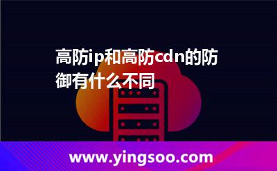 高防ip和高防cdn的防御有什么不同 高防ip和高防cdn的防御有什么不同