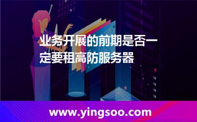 業(yè)務(wù)開展的前期是否一定要租高防服務(wù)器 業(yè)務(wù)開展的前期是否一定要租高防服務(wù)器