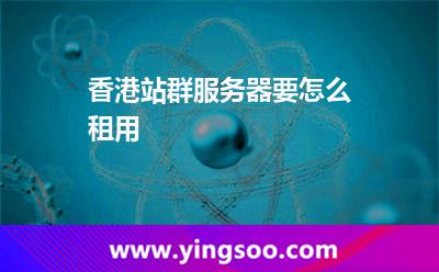 香港站群服務(wù)器要怎么租用 香港站群服務(wù)器要怎么租用