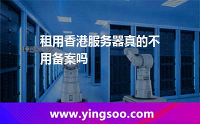 租用香港服務(wù)器真的不用備案嗎 租用香港服務(wù)器真的不用備案嗎