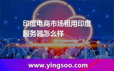 印度電商市場租用印度服務(wù)器怎么樣 印度電商市場租用印度服務(wù)器怎么樣