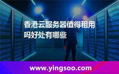 香港云服務器值得租用嗎好處有哪些 香港云服務器值得租用嗎好處有哪些