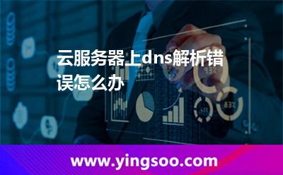 解析錯誤:云服務(wù)器上dns解析錯誤怎么辦 解析錯誤