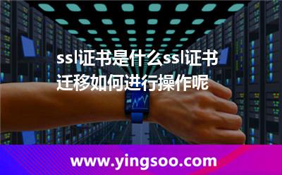 ssl證書是什么ssl證書遷移如何進行操作呢 ssl證書是什么ssl證書遷移如何進行操作呢