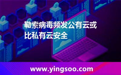 勒索病毒頻發(fā)公有云或比私有云安全 勒索病毒頻發(fā)公有云或比私有云安全
