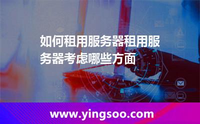 如何租用服務器租用服務器考慮哪些方面 如何租用服務器租用服務器考慮哪些方面